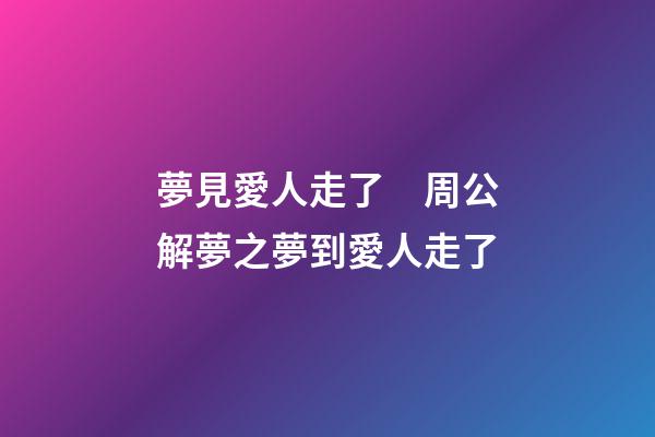 夢見愛人走了　周公解夢之夢到愛人走了